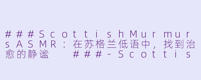 ###ScottishMurmursASMR：在苏格兰低语中，找到治愈的静谧

###-Scottish Murmurs ASMR