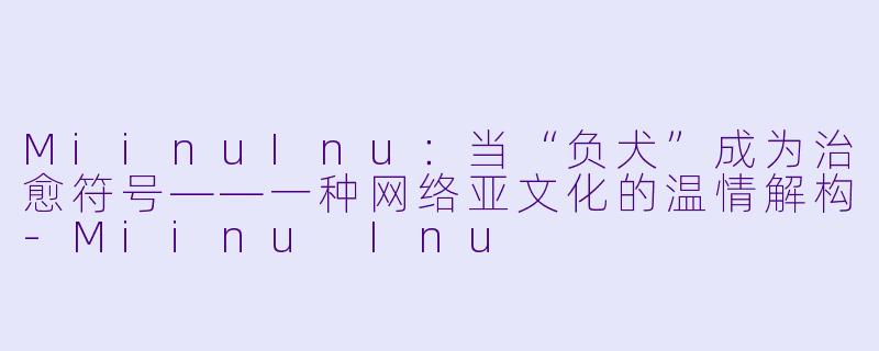 MiinuInu：当“负犬”成为治愈符号——一种网络亚文化的温情解构-Miinu Inu