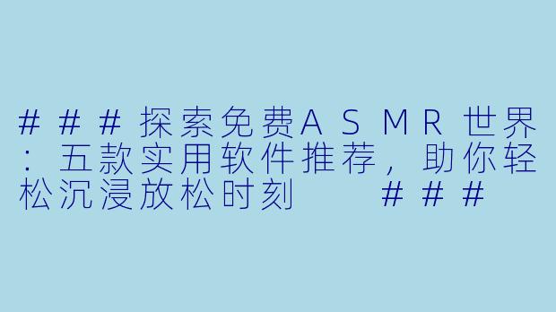 ###探索免费ASMR世界：五款实用软件推荐，助你轻松沉浸放松时刻

###
