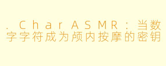 .CharASMR：当数字字符成为颅内按摩的密钥