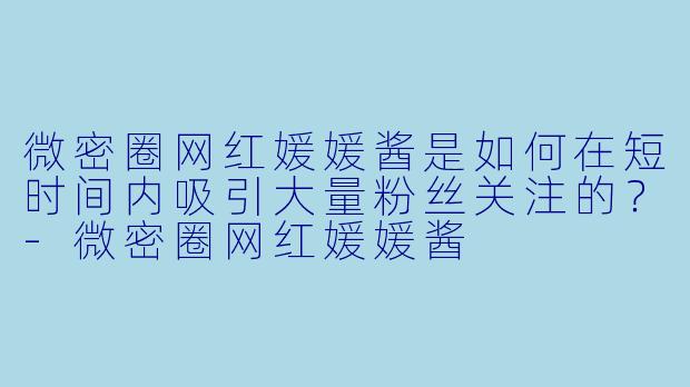 微密圈网红媛媛酱是如何在短时间内吸引大量粉丝关注的？