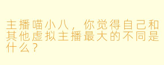 主播喵小八，你觉得自己和其他虚拟主播最大的不同是什么？