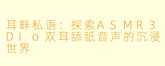 耳畔私语：探索ASMR3Dio双耳舔舐音声的沉浸世界