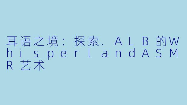 耳语之境：探索.ALB的WhisperlandASMR艺术