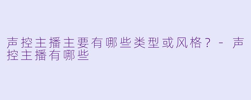 声控主播主要有哪些类型或风格？