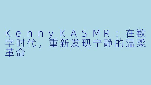 KennyKASMR：在数字时代，重新发现宁静的温柔革命