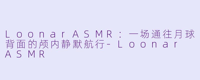 LoonarASMR：一场通往月球背面的颅内静默航行-Loonar ASMR