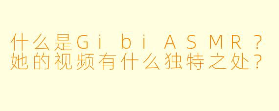 什么是GibiASMR？她的视频有什么独特之处？