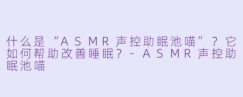 什么是“ASMR声控助眠池喵”？它如何帮助改善睡眠？-ASMR声控助眠池喵