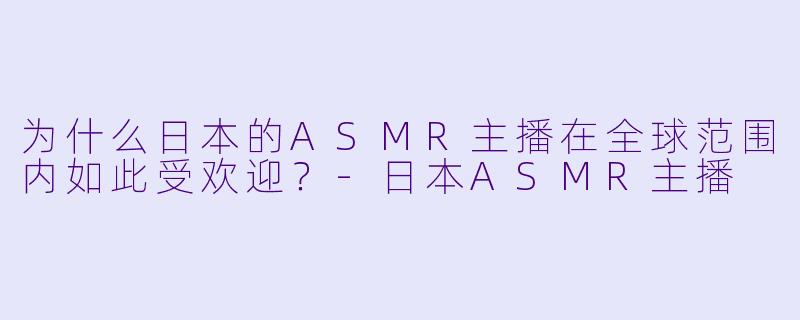 为什么日本的ASMR主播在全球范围内如此受欢迎？
