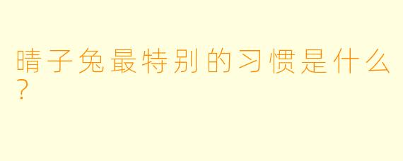 晴子兔最特别的习惯是什么？
