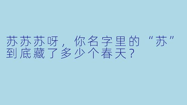 苏苏苏呀，你名字里的“苏”到底藏了多少个春天？