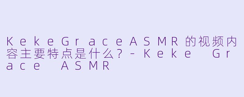 KekeGraceASMR的视频内容主要特点是什么？
