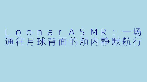 LoonarASMR：一场通往月球背面的颅内静默航行