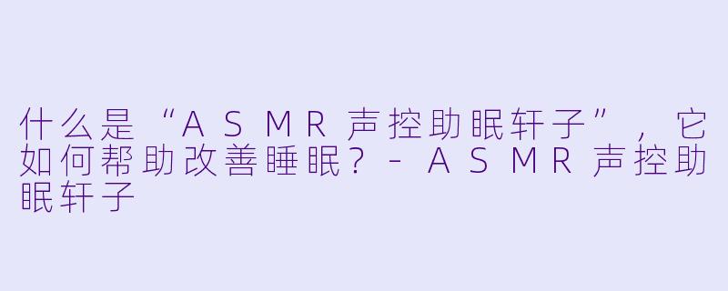 什么是“ASMR声控助眠轩子”，它如何帮助改善睡眠？
