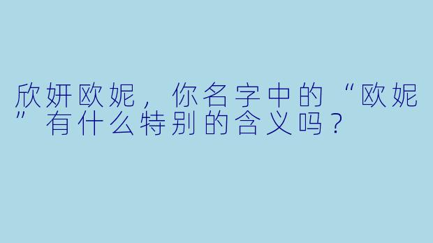 欣妍欧妮，你名字中的“欧妮”有什么特别的含义吗？