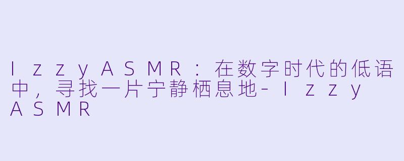 IzzyASMR：在数字时代的低语中，寻找一片宁静栖息地-Izzy ASMR