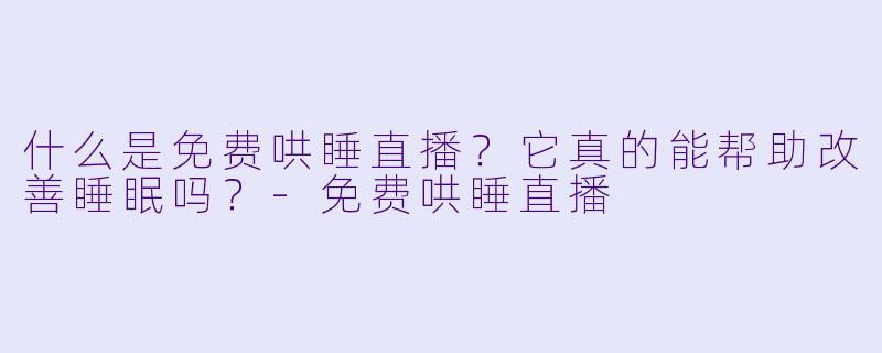 什么是免费哄睡直播？它真的能帮助改善睡眠吗？