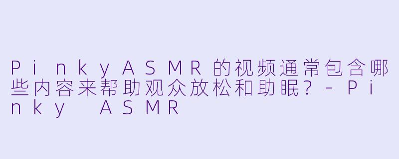 PinkyASMR的视频通常包含哪些内容来帮助观众放松和助眠？
