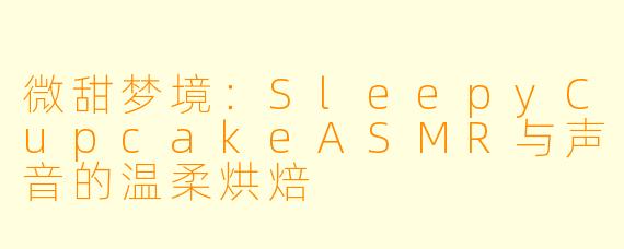 微甜梦境:SleepyCupcakeASMR与声音的温柔烘焙