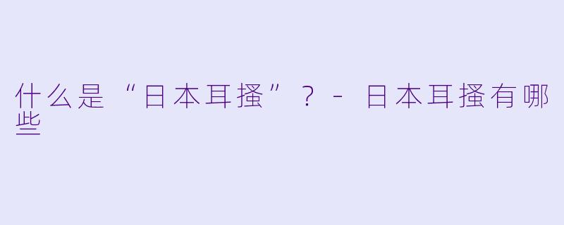 什么是“日本耳搔”？