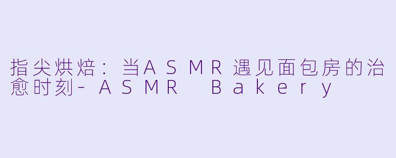指尖烘焙：当ASMR遇见面包房的治愈时刻-ASMR Bakery