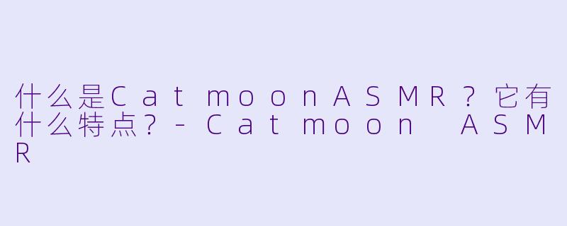 什么是CatmoonASMR？它有什么特点？