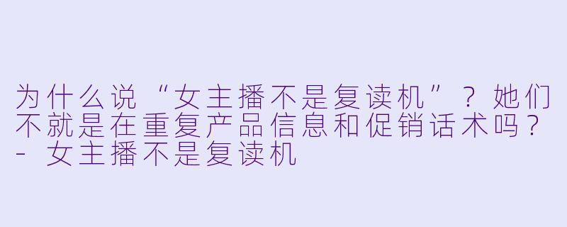 为什么说“女主播不是复读机”？她们不就是在重复产品信息和促销话术吗？