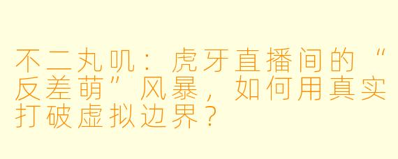 不二丸叽：虎牙直播间的“反差萌”风暴，如何用真实打破虚拟边界？