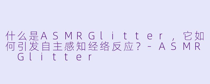 什么是ASMRGlitter，它如何引发自主感知经络反应？