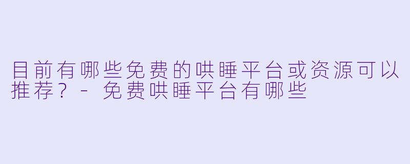 目前有哪些免费的哄睡平台或资源可以推荐？-免费哄睡平台有哪些