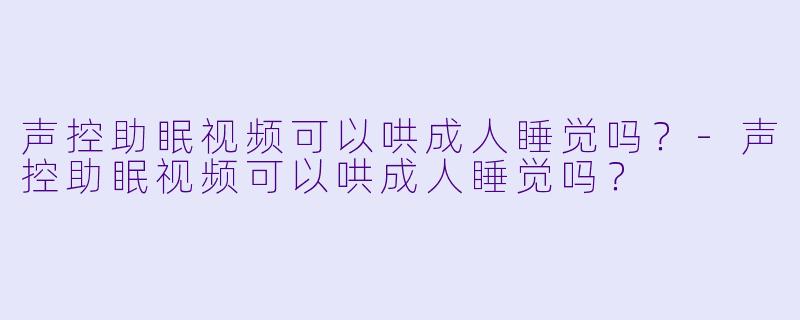 声控助眠视频可以哄成人睡觉吗？
