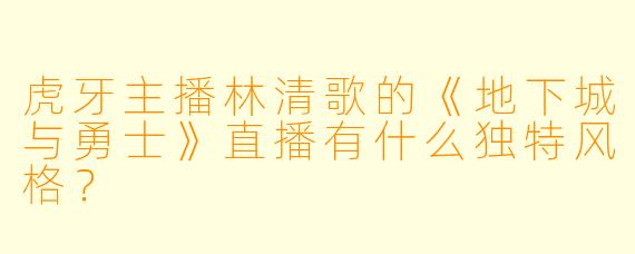 虎牙主播林清歌的《地下城与勇士》直播有什么独特风格？