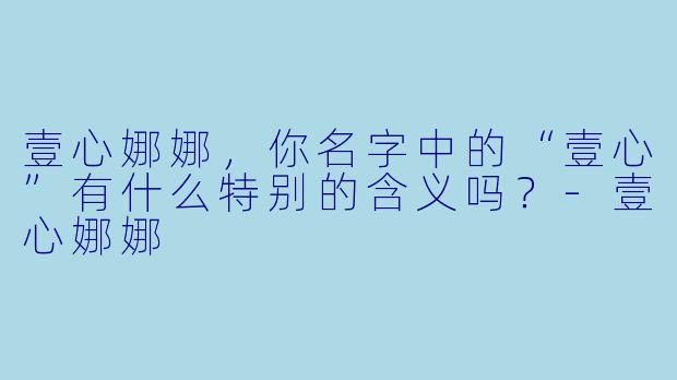 壹心娜娜，你名字中的“壹心”有什么特别的含义吗？