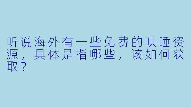 听说海外有一些免费的哄睡资源，具体是指哪些，该如何获取？
