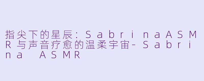 指尖下的星辰：SabrinaASMR与声音疗愈的温柔宇宙-Sabrina ASMR