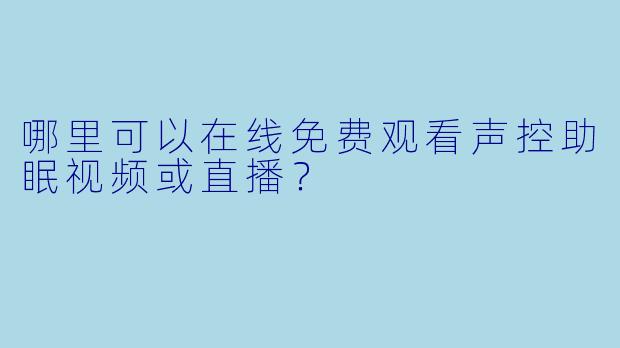 哪里可以在线免费观看声控助眠视频或直播？