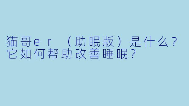 猫哥er（助眠版）是什么？它如何帮助改善睡眠？