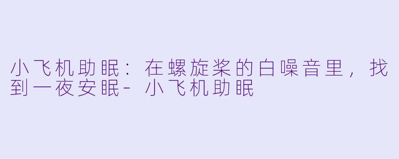 小飞机助眠：在螺旋桨的白噪音里，找到一夜安眠-小飞机助眠