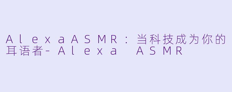 AlexaASMR：当科技成为你的耳语者-Alexa ASMR