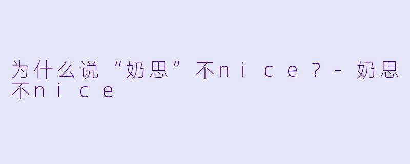 为什么说“奶思”不nice？