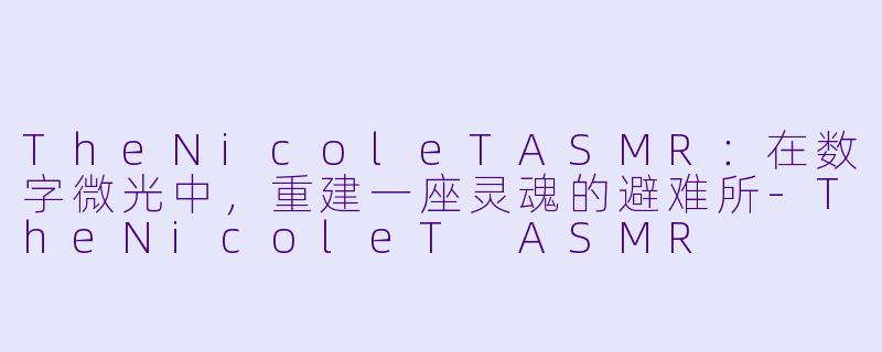 TheNicoleTASMR：在数字微光中，重建一座灵魂的避难所-TheNicoleT ASMR