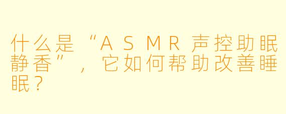 什么是“ASMR声控助眠静香”，它如何帮助改善睡眠？