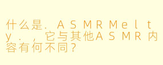 什么是.ASMRMelty.，它与其他ASMR内容有何不同？