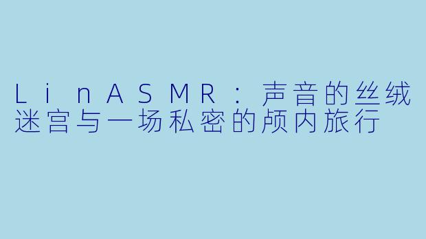 LinASMR：声音的丝绒迷宫与一场私密的颅内旅行