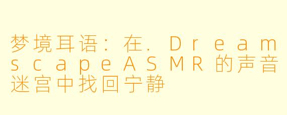 梦境耳语：在.DreamscapeASMR的声音迷宫中找回宁静