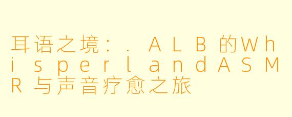 耳语之境：.ALB的WhisperlandASMR与声音疗愈之旅