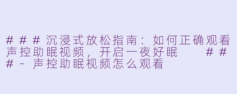 ###沉浸式放松指南：如何正确观看声控助眠视频，开启一夜好眠

###-声控助眠视频怎么观看