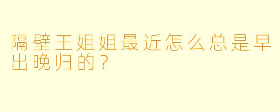 隔壁王姐姐最近怎么总是早出晚归的？
