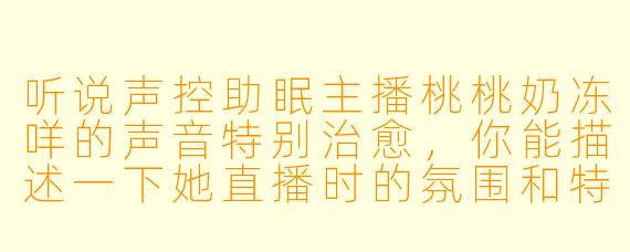 听说声控助眠主播桃桃奶冻咩的声音特别治愈，你能描述一下她直播时的氛围和特点吗？